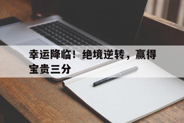 电子游戏-关于幸运降临！绝境逆转，赢得宝贵三分的信息