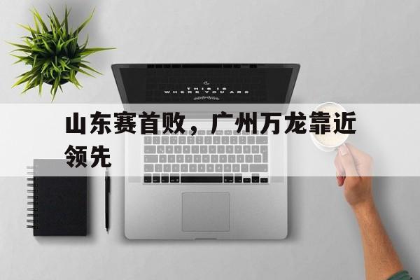 关于山东赛首败，广州万龙靠近领先的信息