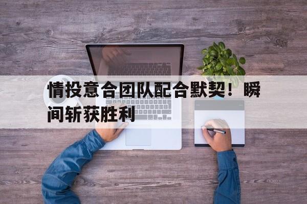 电子游戏-关于情投意合团队配合默契！瞬间斩获胜利的信息