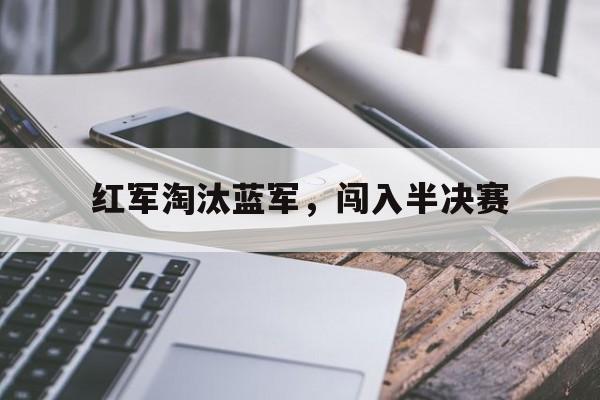 网页版入口-红军淘汰蓝军，闯入半决赛