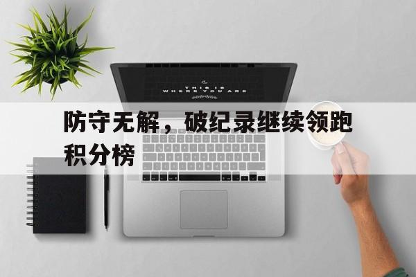 C7娱乐官网-包含防守无解，破纪录继续领跑积分榜的词条