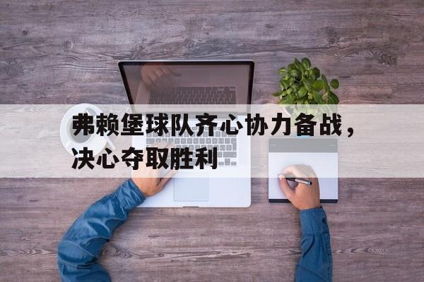 在线游戏-弗赖堡球队齐心协力备战，决心夺取胜利的简单介绍